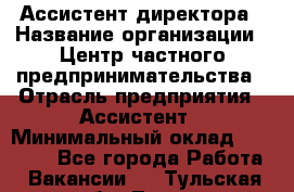 Ассистент директора › Название организации ­ Центр частного предпринимательства › Отрасль предприятия ­ Ассистент › Минимальный оклад ­ 23 000 - Все города Работа » Вакансии   . Тульская обл.,Тула г.